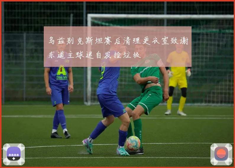 乌兹别克斯坦赛后清理更衣室致谢东道主球迷自发捡垃圾