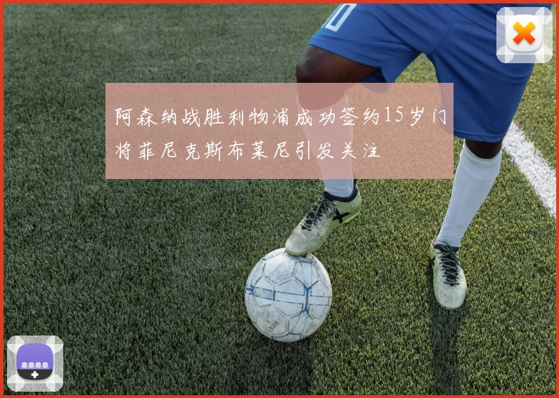 阿森纳战胜利物浦成功签约15岁门将菲尼克斯布莱尼引发关注