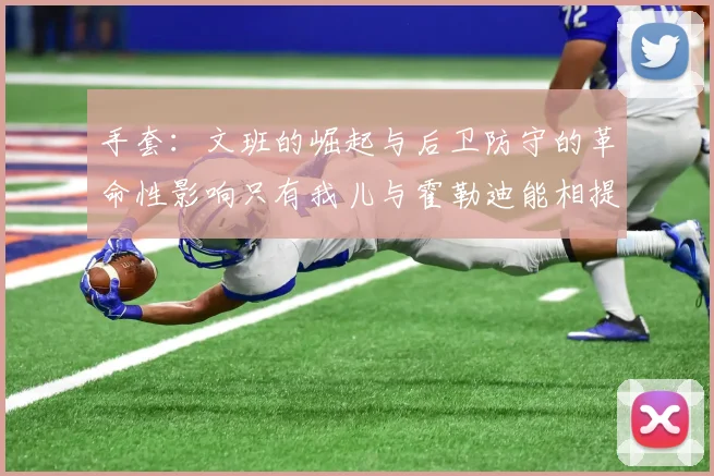 手套：文班的崛起与后卫防守的革命性影响只有我儿与霍勒迪能相提并论