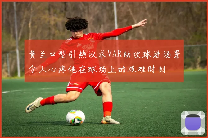 费兰口型引热议求VAR助攻球进场景令人心疼他在球场上的艰难时刻