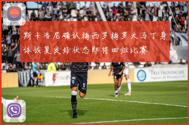 斯卡洛尼确认梅西罗梅罗大马丁身体恢复良好状态即将回归比赛
