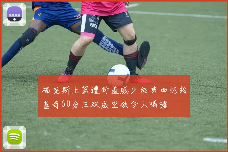 福克斯上篮遭封盖威少经典回忆约基奇60分三双成空砍令人唏嘘