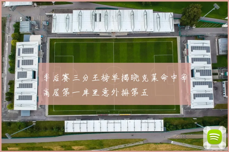 季后赛三分王榜单揭晓克莱命中率高居第一库里意外排第五