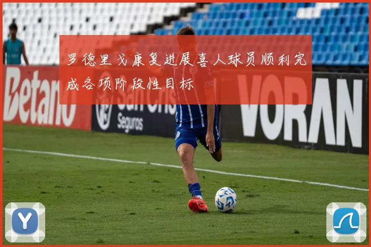 罗德里戈康复进展喜人球员顺利完成各项阶段性目标