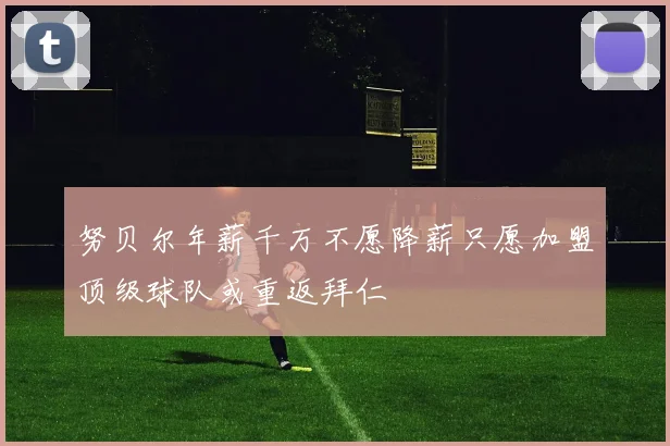 努贝尔年薪千万不愿降薪只愿加盟顶级球队或重返拜仁