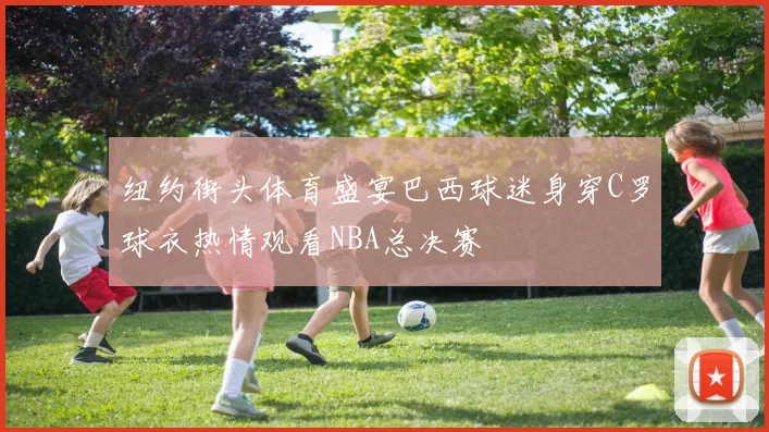 纽约街头体育盛宴巴西球迷身穿C罗球衣热情观看NBA总决赛