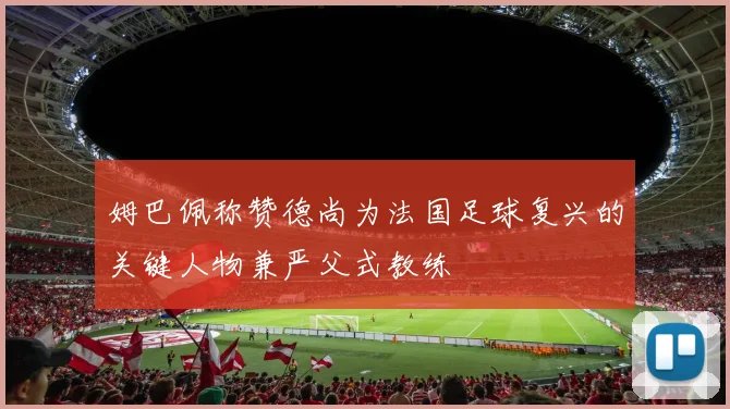 姆巴佩称赞德尚为法国足球复兴的关键人物兼严父式教练