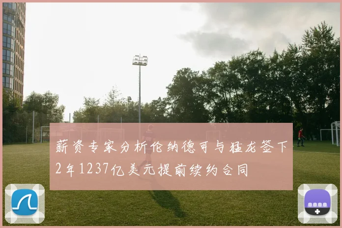 薪资专家分析伦纳德可与猛龙签下2年1237亿美元提前续约合同