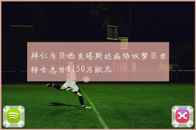拜仁与贝西克塔斯达成协议努贝尔转会总价1150万欧元