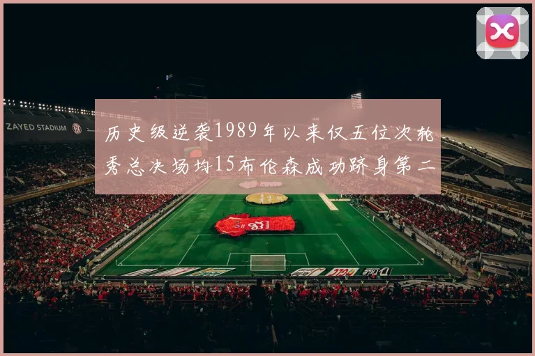 历史级逆袭1989年以来仅五位次轮秀总决场均15布伦森成功跻身第二位
