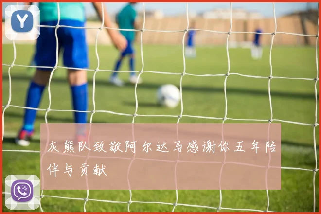 灰熊队致敬阿尔达马感谢你五年陪伴与贡献