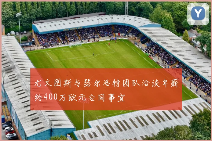 尤文图斯与瑟尔洛特团队洽谈年薪约400万欧元合同事宜