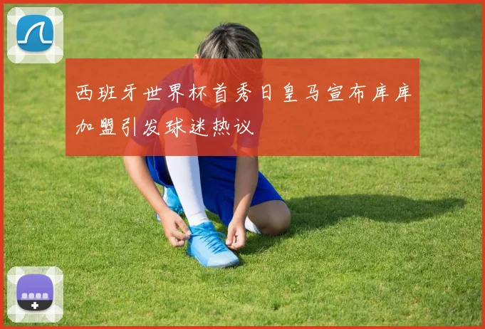 西班牙世界杯首秀日皇马宣布库库加盟引发球迷热议